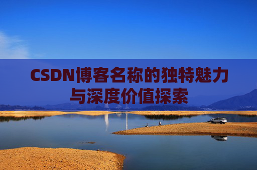 CSDN博客名称的独特魅力与深度价值探索 CSDN博客名称的独特魅力与深度价值探索